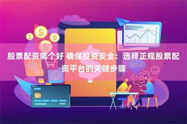 股票配资哪个好 确保投资安全：选择正规股票配资平台的关键步骤