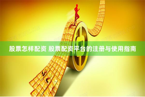 股票怎样配资 股票配资平台的注册与使用指南