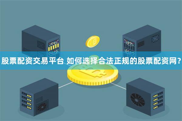 股票配资交易平台 如何选择合法正规的股票配资网？