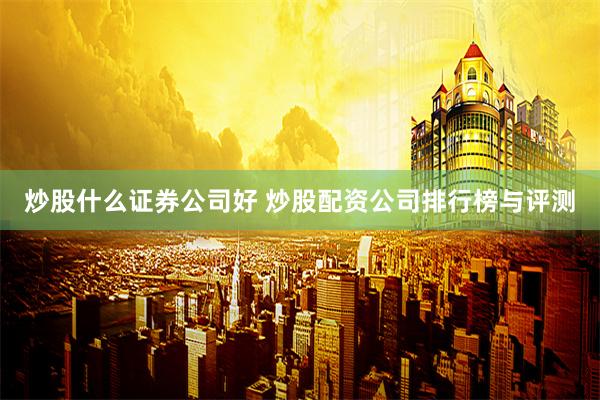 炒股什么证券公司好 炒股配资公司排行榜与评测