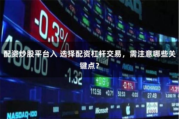 配资炒股平台入 选择配资杠杆交易，需注意哪些关键点？