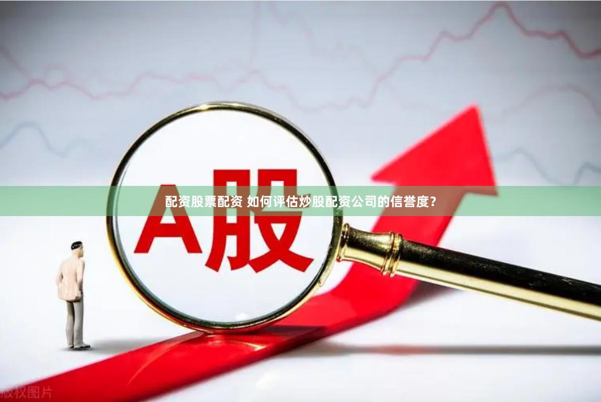 配资股票配资 如何评估炒股配资公司的信誉度？