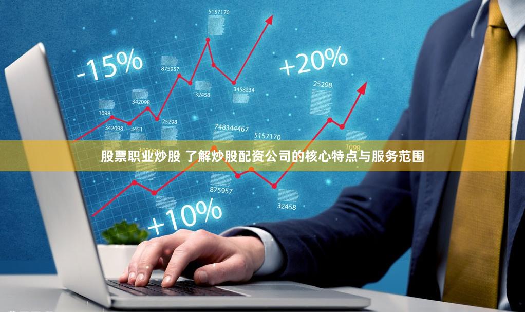 股票职业炒股 了解炒股配资公司的核心特点与服务范围