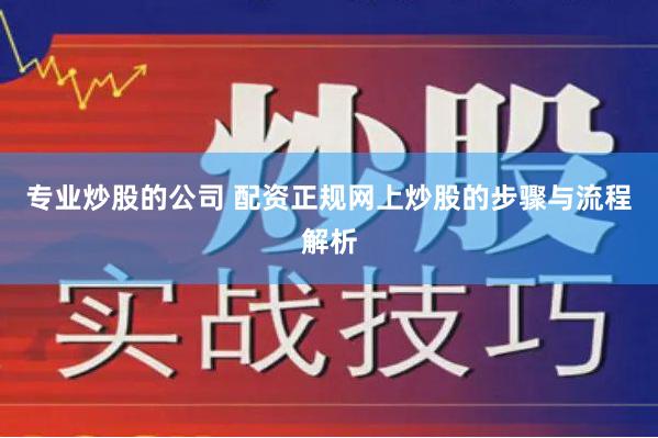 专业炒股的公司 配资正规网上炒股的步骤与流程解析