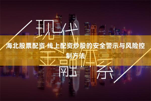 海北股票配资 线上配资炒股的安全警示与风险控制方法
