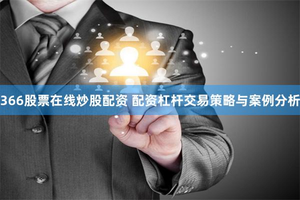366股票在线炒股配资 配资杠杆交易策略与案例分析