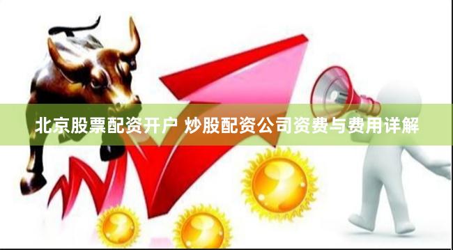 北京股票配资开户 炒股配资公司资费与费用详解