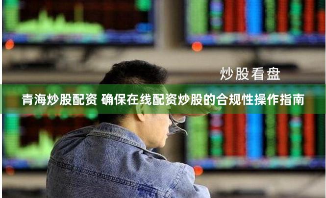 青海炒股配资 确保在线配资炒股的合规性操作指南