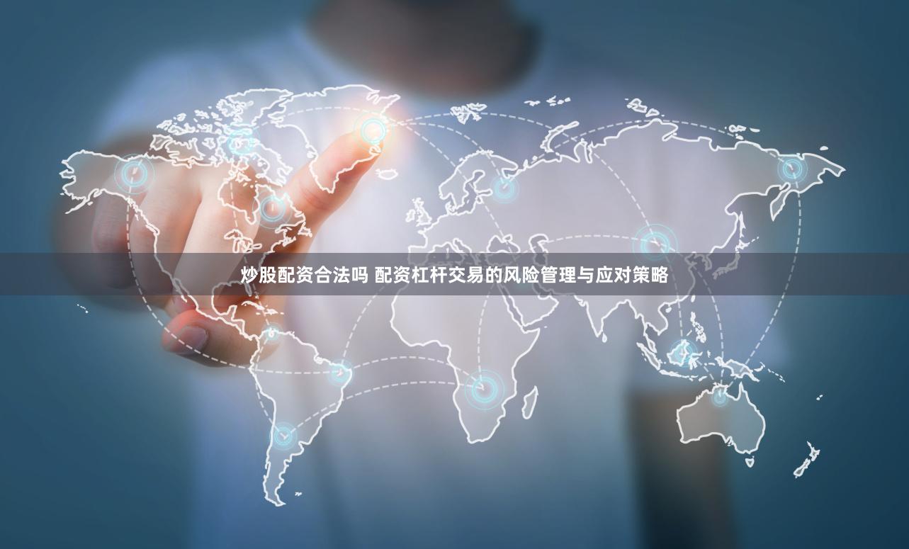 炒股配资合法吗 配资杠杆交易的风险管理与应对策略