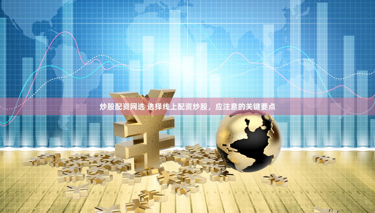 炒股配资网选 选择线上配资炒股，应注意的关键要点