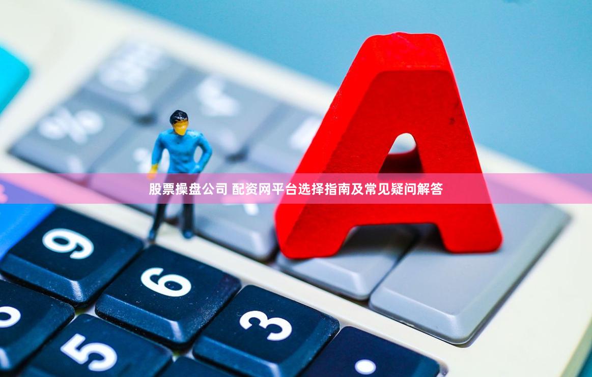 股票操盘公司 配资网平台选择指南及常见疑问解答