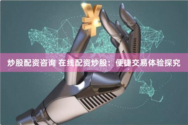 炒股配资咨询 在线配资炒股：便捷交易体验探究