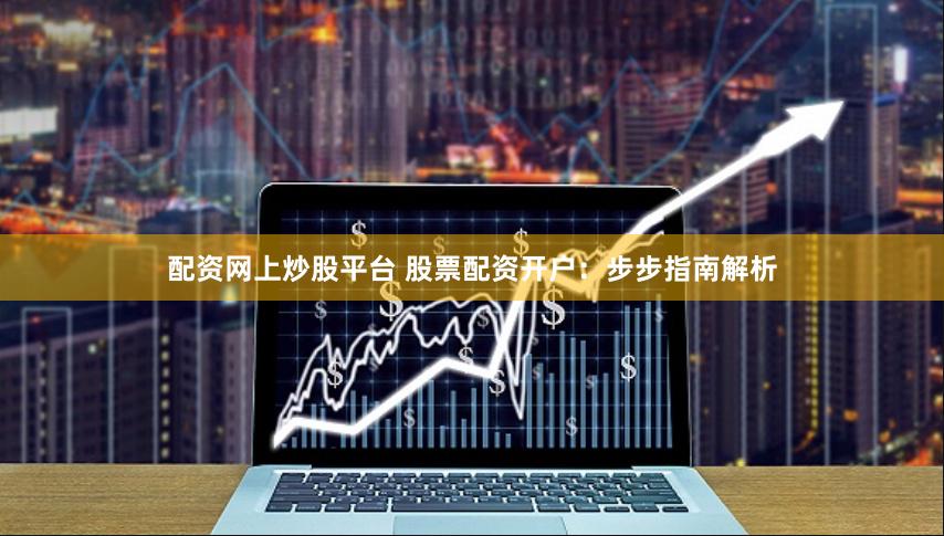 配资网上炒股平台 股票配资开户：步步指南解析