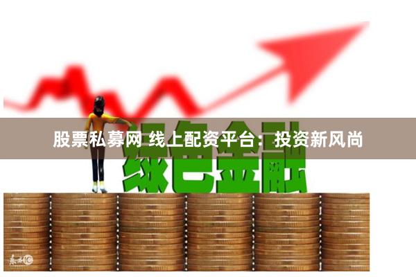 股票私募网 线上配资平台：投资新风尚