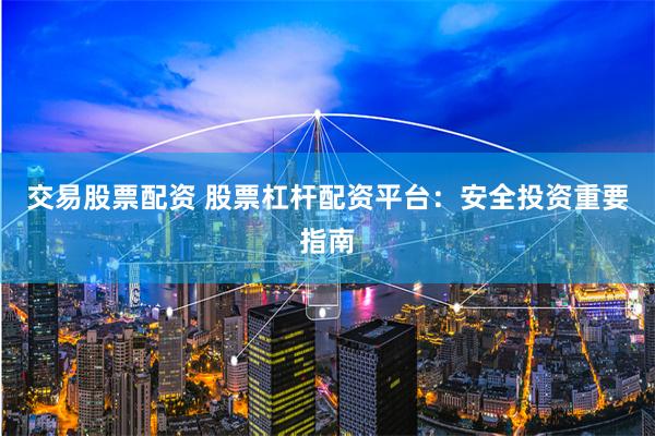 交易股票配资 股票杠杆配资平台：安全投资重要指南