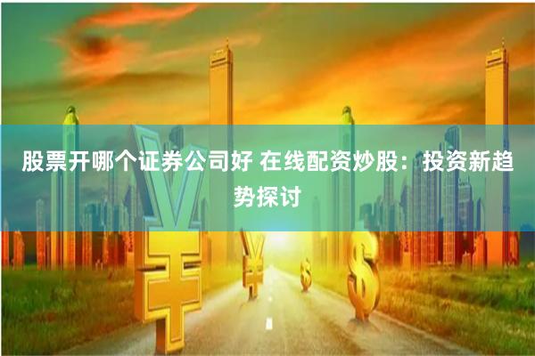 股票开哪个证券公司好 在线配资炒股:投资新趋势探讨