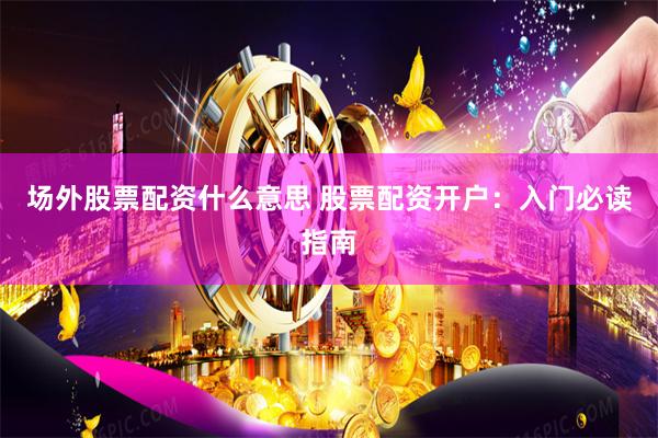场外股票配资什么意思 股票配资开户：入门必读指南