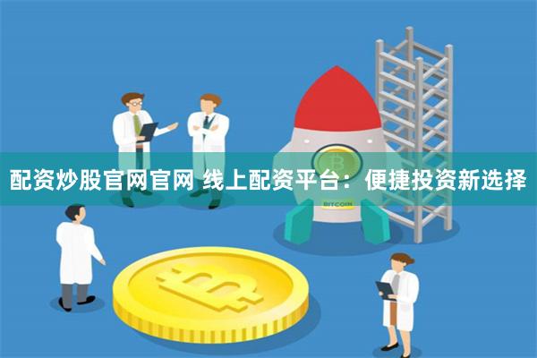 配资炒股官网官网 线上配资平台：便捷投资新选择
