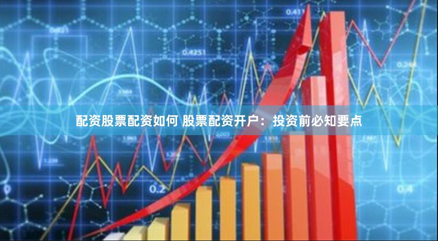 配资股票配资如何 股票配资开户：投资前必知要点
