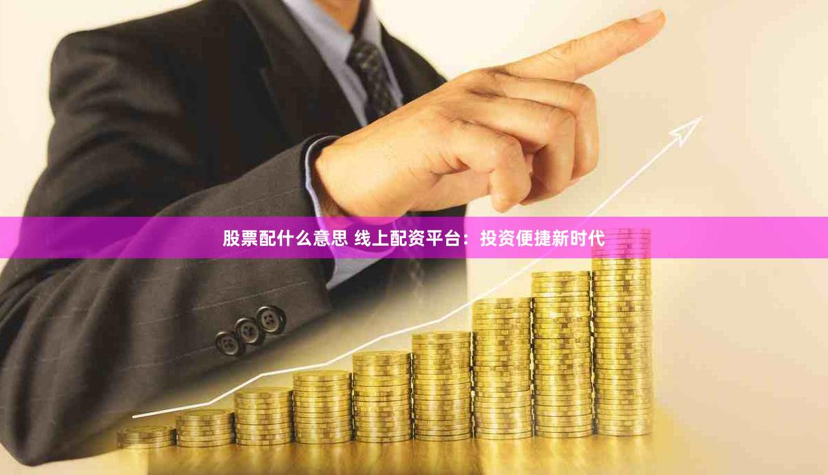 股票配什么意思 线上配资平台：投资便捷新时代
