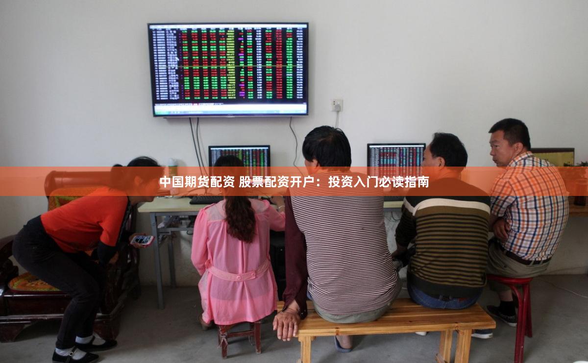 中国期货配资 股票配资开户：投资入门必读指南