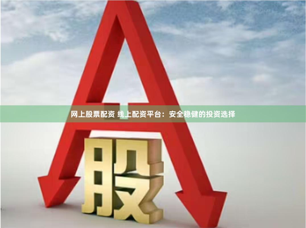 网上股票配资 线上配资平台：安全稳健的投资选择