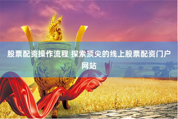 股票配资操作流程 探索顶尖的线上股票配资门户网站