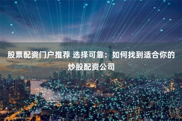 股票配资门户推荐 选择可靠:如何找到适合你的炒股配资公司