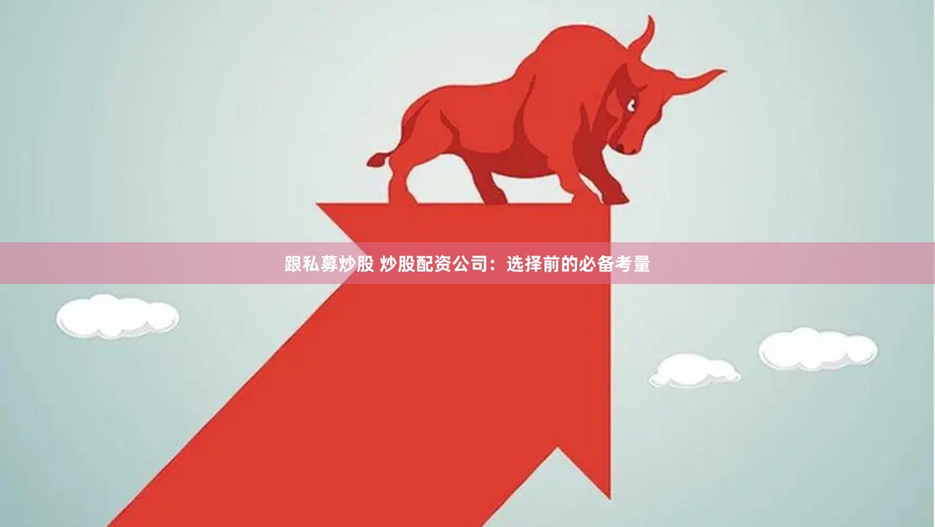 跟私募炒股 炒股配资公司：选择前的必备考量