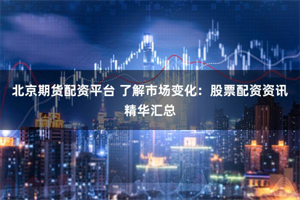 北京期货配资平台 了解市场变化：股票配资资讯精华汇总
