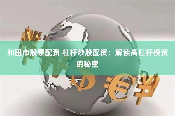 和田市股票配资 杠杆炒股配资：解读高杠杆投资的秘密