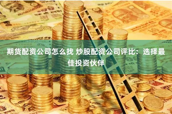 期货配资公司怎么找 炒股配资公司评比：选择最佳投资伙伴