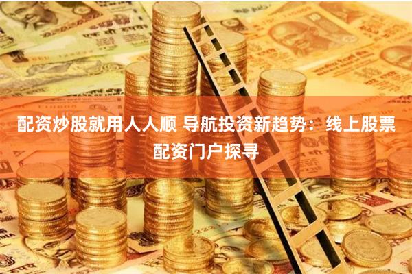 配资炒股就用人人顺 导航投资新趋势：线上股票配资门户探寻