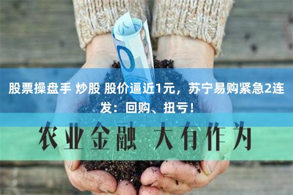 股票操盘手 炒股 股价逼近1元，苏宁易购紧急2连发：回购、扭亏！