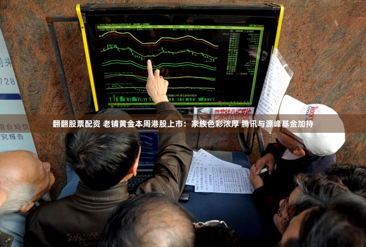 翻翻股票配资 老铺黄金本周港股上市：家族色彩浓厚 腾讯与源峰基金加持