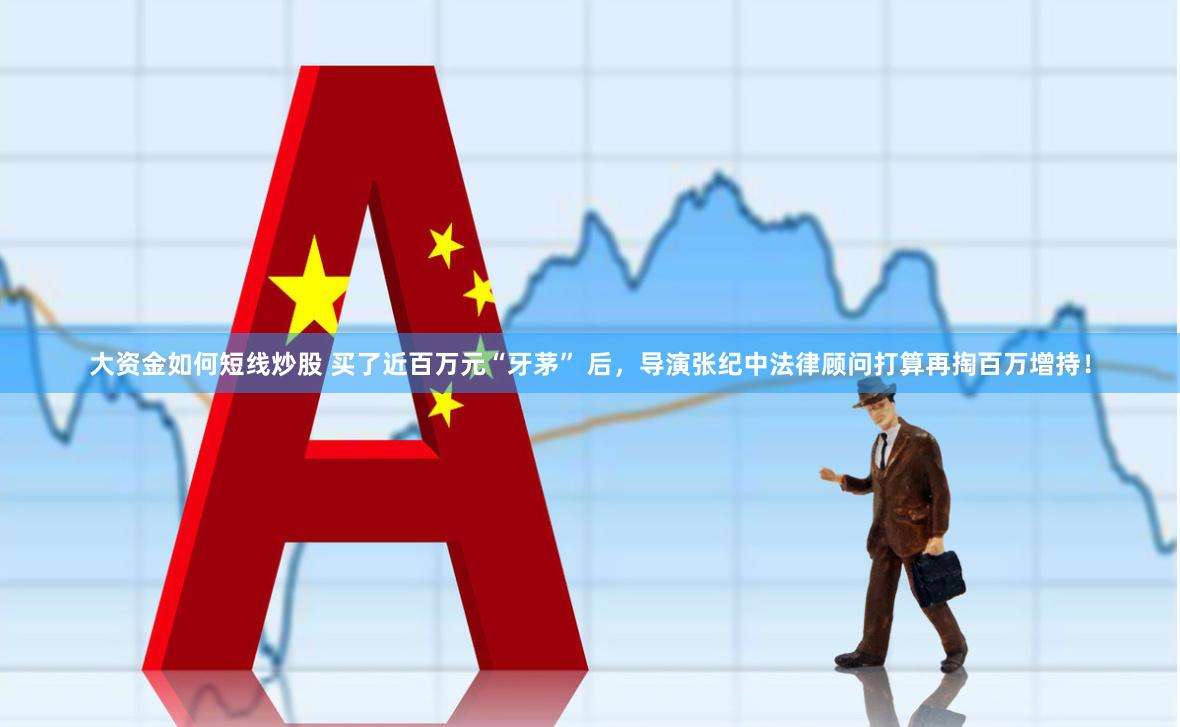 大资金如何短线炒股 买了近百万元“牙茅” 后，导演张纪中法律顾问打算再掏百万增持！