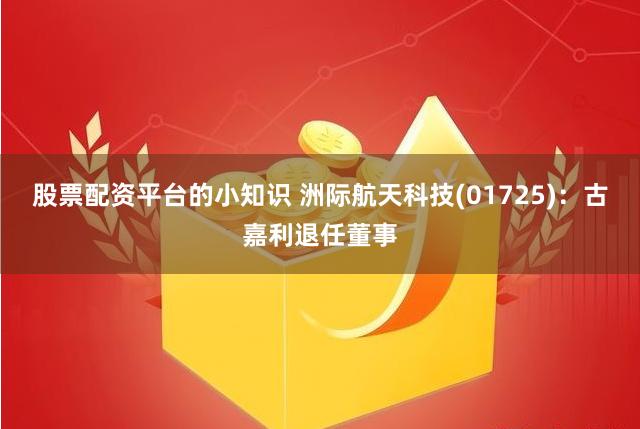 股票配资平台的小知识 洲际航天科技(01725)：古嘉利退任董事