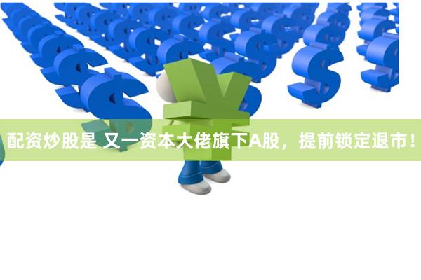 配资炒股是 又一资本大佬旗下A股，提前锁定退市！