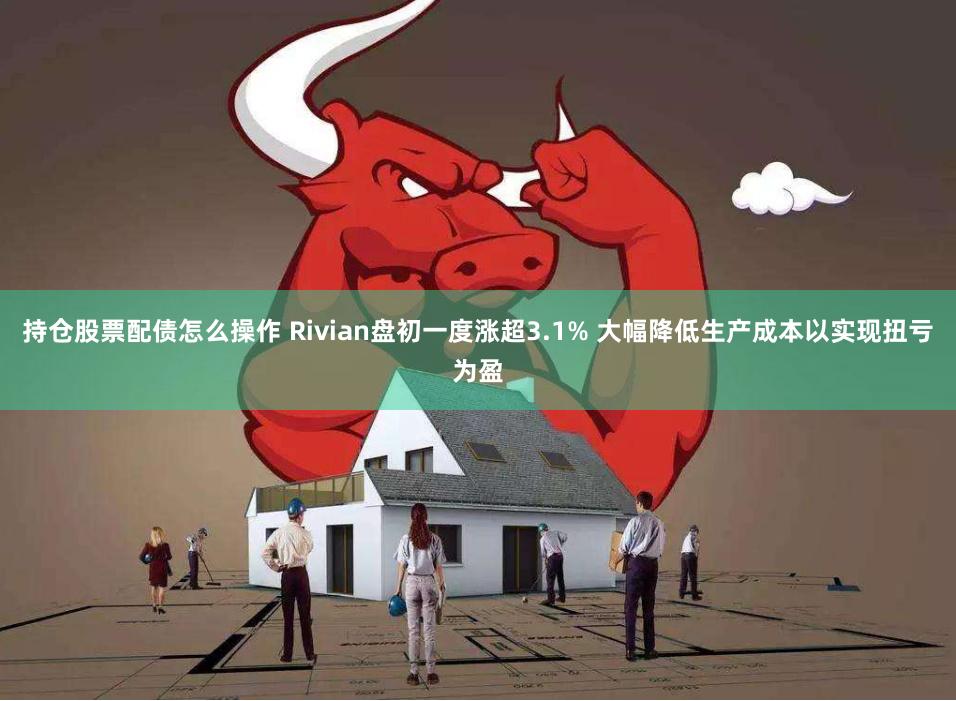 持仓股票配债怎么操作 Rivian盘初一度涨超3.1% 大幅降低生产成本以实现扭亏为盈