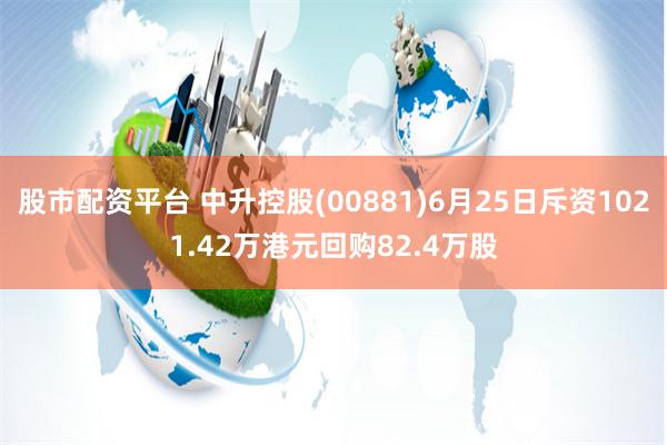 股市配资平台 中升控股(00881)6月25日斥资1021.42万港元回购82.4万股