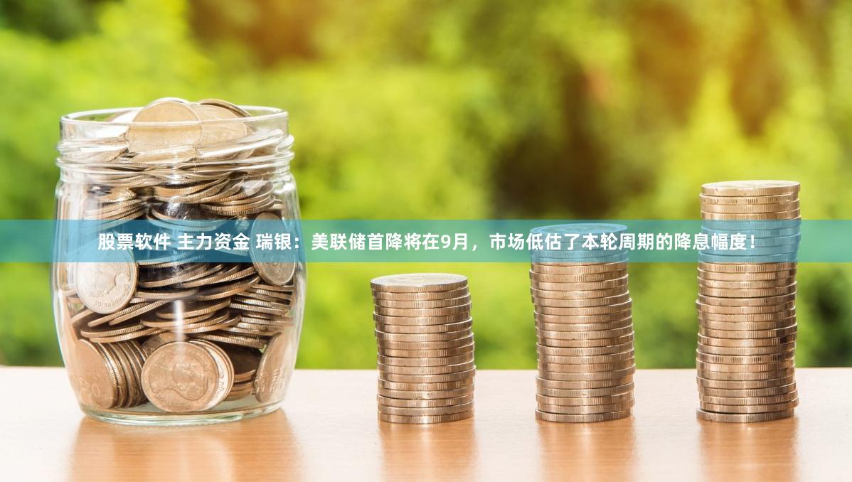 股票软件 主力资金 瑞银：美联储首降将在9月，市场低估了本轮周期的降息幅度！