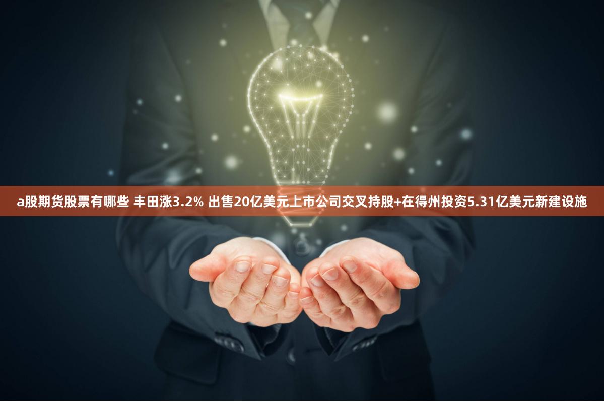 a股期货股票有哪些 丰田涨3.2% 出售20亿美元上市公司交叉持股+在得州投资5.31亿美元新建设施