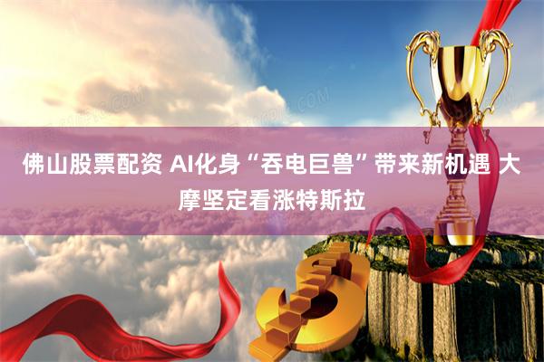 佛山股票配资 AI化身“吞电巨兽”带来新机遇 大摩坚定看涨特斯拉