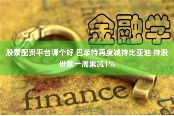 股票配资平台哪个好 巴菲特再度减持比亚迪 持股份额一周累减1%