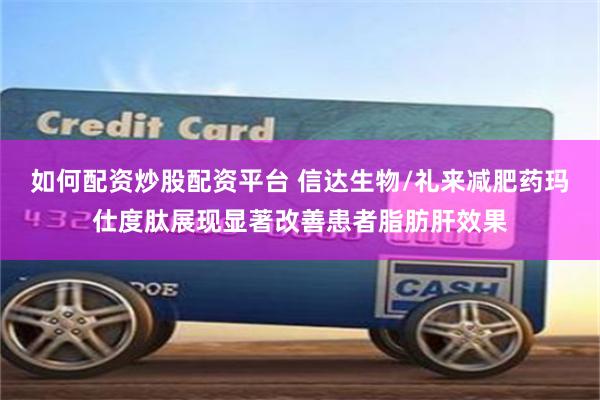 如何配资炒股配资平台 信达生物/礼来减肥药玛仕度肽展现显著改善患者脂肪肝效果