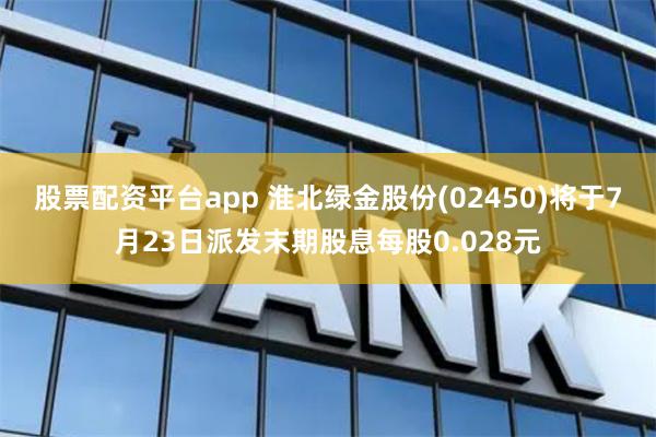股票配资平台app 淮北绿金股份(02450)将于7月23日派发末期股息每股0.028元