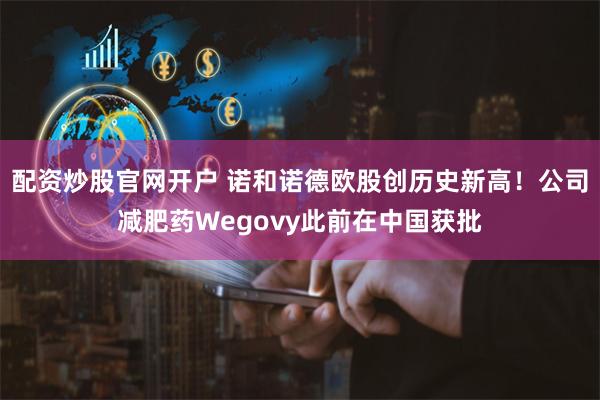 配资炒股官网开户 诺和诺德欧股创历史新高！公司减肥药Wegovy此前在中国获批