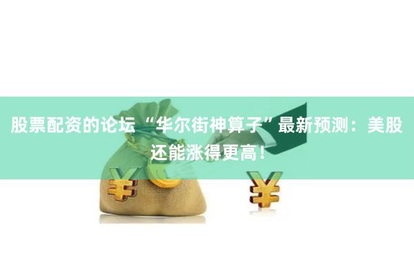 股票配资的论坛 “华尔街神算子”最新预测：美股还能涨得更高！