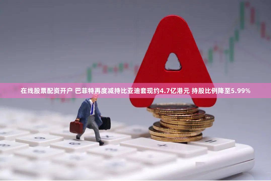 在线股票配资开户 巴菲特再度减持比亚迪套现约4.7亿港元 持股比例降至5.99%