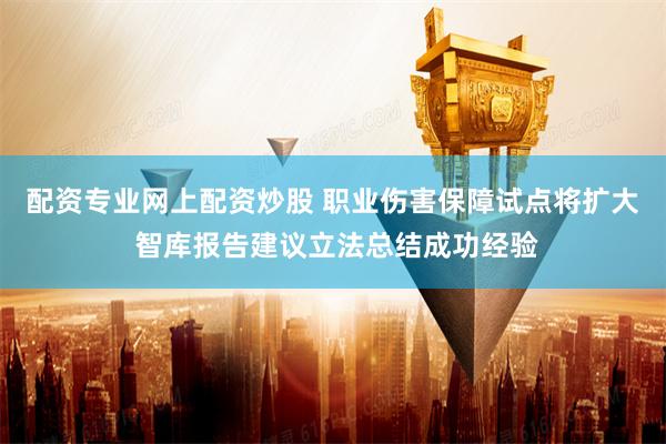 配资专业网上配资炒股 职业伤害保障试点将扩大 智库报告建议立法总结成功经验